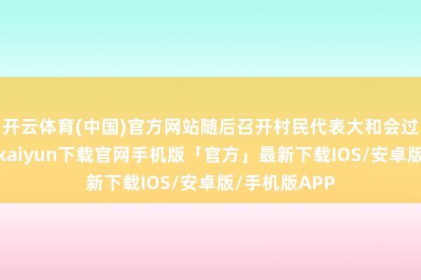 开云体育(中国)官方网站随后召开村民代表大和会过该形态-开云kaiyun下载官网手机版「官方」最新下载IOS/安卓版/手机版APP