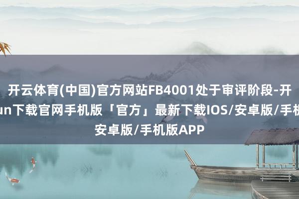 开云体育(中国)官方网站FB4001处于审评阶段-开云kaiyun下载官网手机版「官方」最新下载IOS/安卓版/手机版APP
