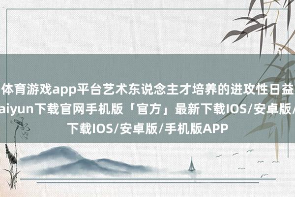 体育游戏app平台艺术东说念主才培养的进攻性日益突显-开云kaiyun下载官网手机版「官方」最新下载IOS/安卓版/手机版APP