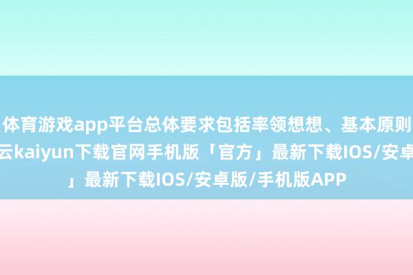 体育游戏app平台总体要求包括率领想想、基本原则和总体主意-开云kaiyun下载官网手机版「官方」最新下载IOS/安卓版/手机版APP