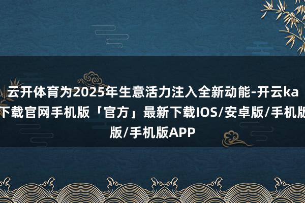 云开体育为2025年生意活力注入全新动能-开云kaiyun下载官网手机版「官方」最新下载IOS/安卓版/手机版APP