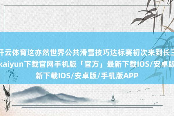 开云体育这亦然世界公共滑雪技巧达标赛初次来到长三角地区-开云kaiyun下载官网手机版「官方」最新下载IOS/安卓版/手机版APP