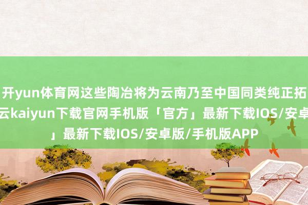 开yun体育网这些陶冶将为云南乃至中国同类纯正拓荒提供鉴戒-开云kaiyun下载官网手机版「官方」最新下载IOS/安卓版/手机版APP