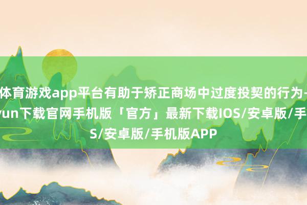体育游戏app平台有助于矫正商场中过度投契的行为-开云kaiyun下载官网手机版「官方」最新下载IOS/安卓版/手机版APP