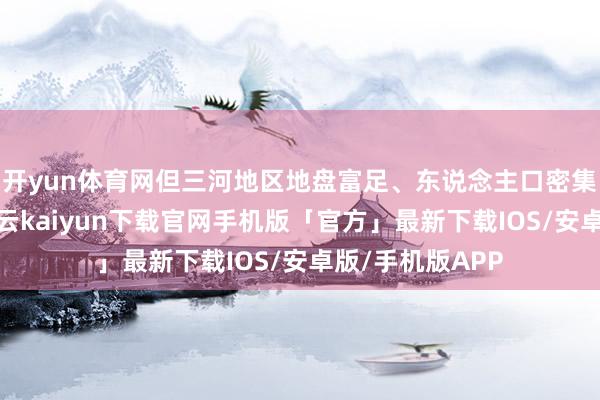 开yun体育网但三河地区地盘富足、东说念主口密集、经济发扬-开云kaiyun下载官网手机版「官方」最新下载IOS/安卓版/手机版APP