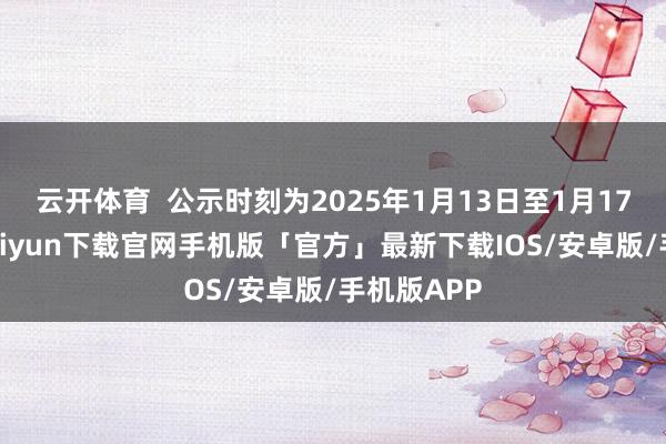云开体育  公示时刻为2025年1月13日至1月17日-开云kaiyun下载官网手机版「官方」最新下载IOS/安卓版/手机版APP