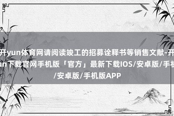 开yun体育网请阅读竣工的招募诠释书等销售文献-开云kaiyun下载官网手机版「官方」最新下载IOS/安卓版/手机版APP