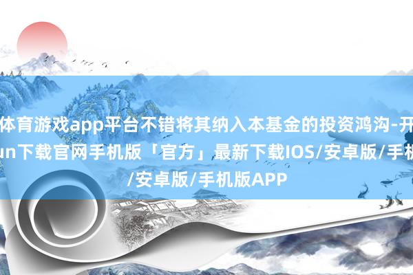 体育游戏app平台不错将其纳入本基金的投资鸿沟-开云kaiyun下载官网手机版「官方」最新下载IOS/安卓版/手机版APP