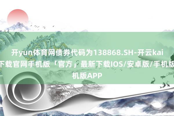 开yun体育网债券代码为138868.SH-开云kaiyun下载官网手机版「官方」最新下载IOS/安卓版/手机版APP