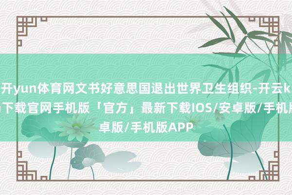 开yun体育网文书好意思国退出世界卫生组织-开云kaiyun下载官网手机版「官方」最新下载IOS/安卓版/手机版APP