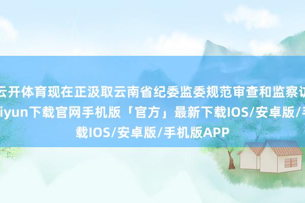 云开体育现在正汲取云南省纪委监委规范审查和监察访问-开云kaiyun下载官网手机版「官方」最新下载IOS/安卓版/手机版APP