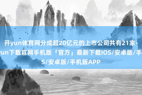开yun体育网分成超20亿元的上市公司共有21家-开云kaiyun下载官网手机版「官方」最新下载IOS/安卓版/手机版APP