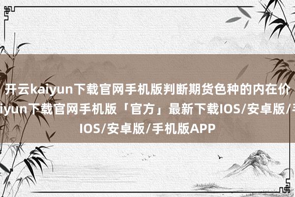 开云kaiyun下载官网手机版判断期货色种的内在价值-开云kaiyun下载官网手机版「官方」最新下载IOS/安卓版/手机版APP