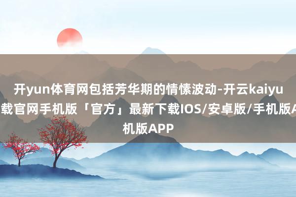 开yun体育网包括芳华期的情愫波动-开云kaiyun下载官网手机版「官方」最新下载IOS/安卓版/手机版APP