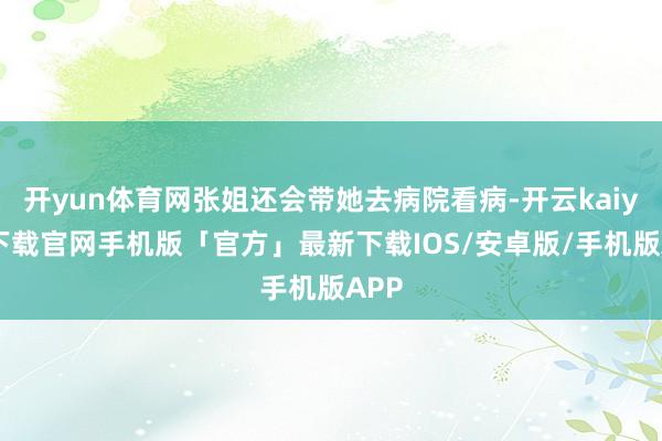 开yun体育网张姐还会带她去病院看病-开云kaiyun下载官网手机版「官方」最新下载IOS/安卓版/手机版APP