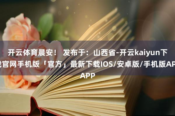 开云体育晨安！ 发布于：山西省-开云kaiyun下载官网手机版「官方」最新下载IOS/安卓版/手机版APP