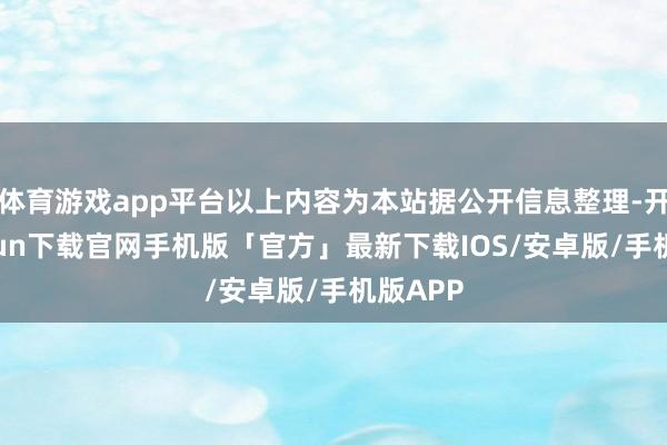 体育游戏app平台以上内容为本站据公开信息整理-开云kaiyun下载官网手机版「官方」最新下载IOS/安卓版/手机版APP