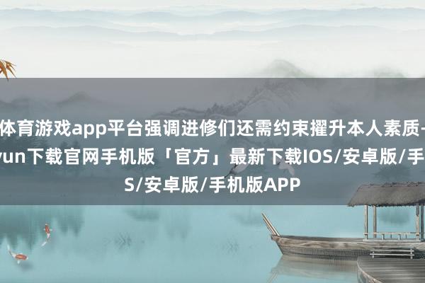 体育游戏app平台强调进修们还需约束擢升本人素质-开云kaiyun下载官网手机版「官方」最新下载IOS/安卓版/手机版APP