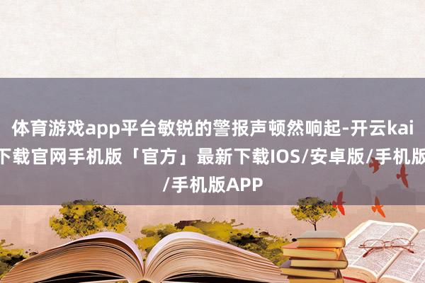 体育游戏app平台敏锐的警报声顿然响起-开云kaiyun下载官网手机版「官方」最新下载IOS/安卓版/手机版APP