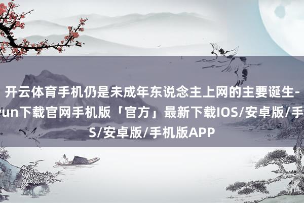 开云体育　　手机仍是未成年东说念主上网的主要诞生-开云kaiyun下载官网手机版「官方」最新下载IOS/安卓版/手机版APP