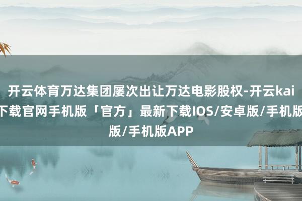 开云体育万达集团屡次出让万达电影股权-开云kaiyun下载官网手机版「官方」最新下载IOS/安卓版/手机版APP
