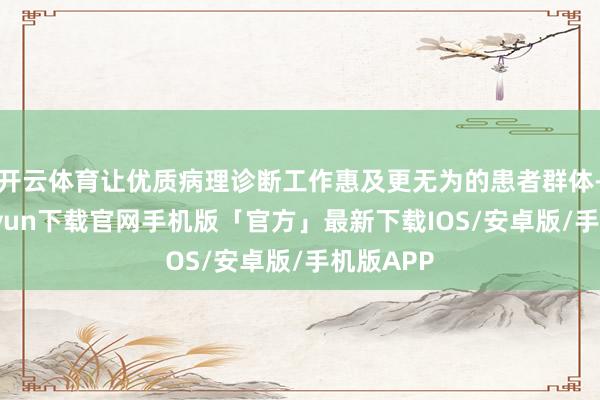 开云体育让优质病理诊断工作惠及更无为的患者群体-开云kaiyun下载官网手机版「官方」最新下载IOS/安卓版/手机版APP