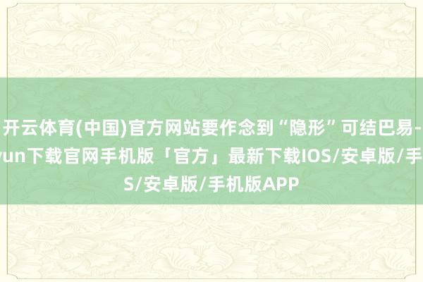 开云体育(中国)官方网站要作念到“隐形”可结巴易-开云kaiyun下载官网手机版「官方」最新下载IOS/安卓版/手机版APP