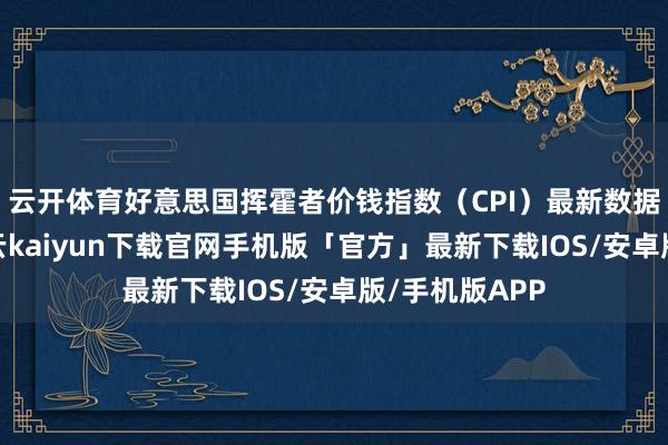 云开体育好意思国挥霍者价钱指数（CPI）最新数据阐述理思-开云kaiyun下载官网手机版「官方」最新下载IOS/安卓版/手机版APP
