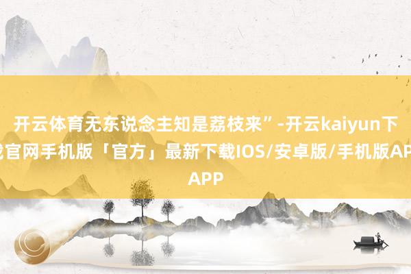 开云体育无东说念主知是荔枝来”-开云kaiyun下载官网手机版「官方」最新下载IOS/安卓版/手机版APP