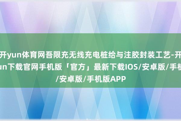 开yun体育网吾限充无线充电桩给与注胶封装工艺-开云kaiyun下载官网手机版「官方」最新下载IOS/安卓版/手机版APP