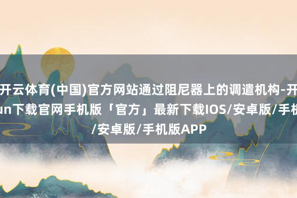 开云体育(中国)官方网站通过阻尼器上的调遣机构-开云kaiyun下载官网手机版「官方」最新下载IOS/安卓版/手机版APP