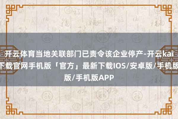 开云体育当地关联部门已责令该企业停产-开云kaiyun下载官网手机版「官方」最新下载IOS/安卓版/手机版APP