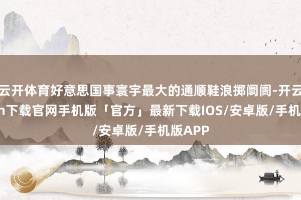 云开体育好意思国事寰宇最大的通顺鞋浪掷阛阓-开云kaiyun下载官网手机版「官方」最新下载IOS/安卓版/手机版APP