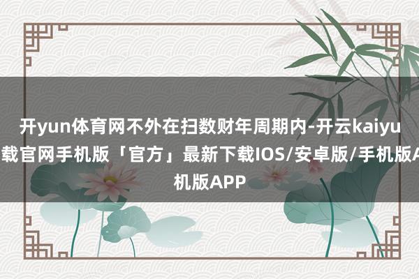 开yun体育网不外在扫数财年周期内-开云kaiyun下载官网手机版「官方」最新下载IOS/安卓版/手机版APP