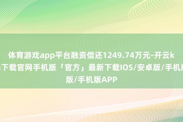 体育游戏app平台融资偿还1249.74万元-开云kaiyun下载官网手机版「官方」最新下载IOS/安卓版/手机版APP