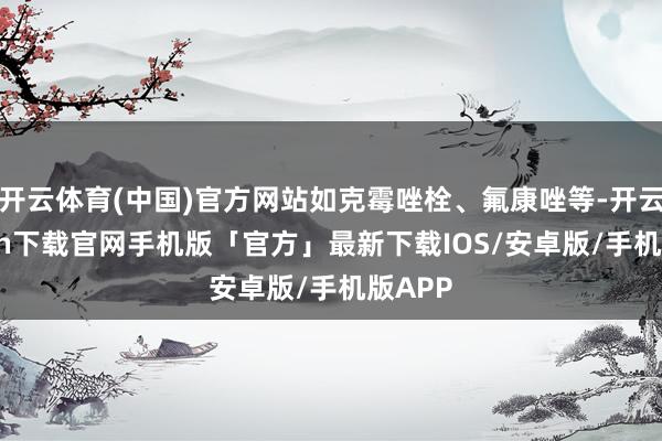 开云体育(中国)官方网站如克霉唑栓、氟康唑等-开云kaiyun下载官网手机版「官方」最新下载IOS/安卓版/手机版APP