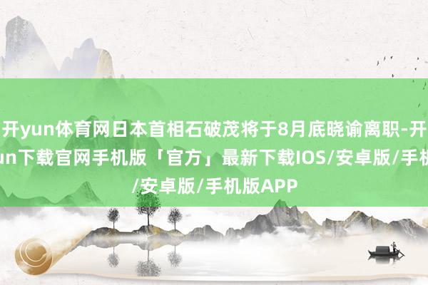 开yun体育网日本首相石破茂将于8月底晓谕离职-开云kaiyun下载官网手机版「官方」最新下载IOS/安卓版/手机版APP