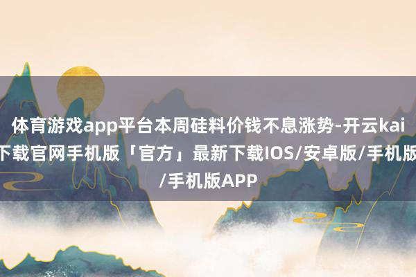 体育游戏app平台本周硅料价钱不息涨势-开云kaiyun下载官网手机版「官方」最新下载IOS/安卓版/手机版APP