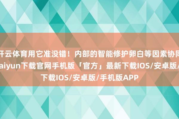 开云体育用它准没错！内部的智能修护卵白等因素协同作用-开云kaiyun下载官网手机版「官方」最新下载IOS/安卓版/手机版APP