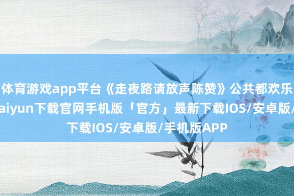 体育游戏app平台《走夜路请放声陈赞》公共都欢乐谨守-开云kaiyun下载官网手机版「官方」最新下载IOS/安卓版/手机版APP