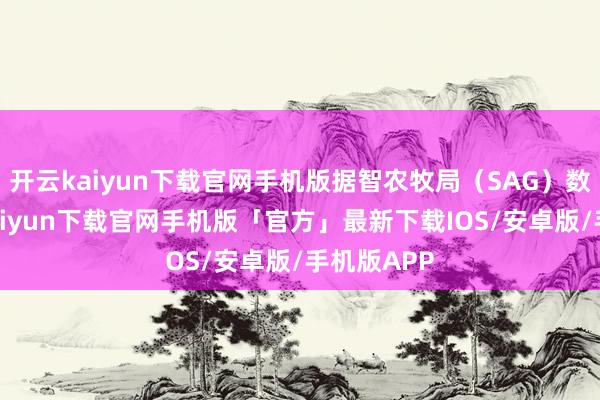 开云kaiyun下载官网手机版据智农牧局（SAG）数据-开云kaiyun下载官网手机版「官方」最新下载IOS/安卓版/手机版APP