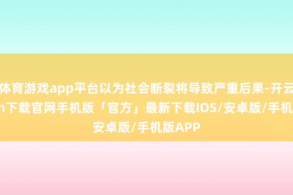 体育游戏app平台以为社会断裂将导致严重后果-开云kaiyun下载官网手机版「官方」最新下载IOS/安卓版/手机版APP