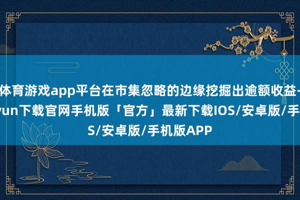 体育游戏app平台在市集忽略的边缘挖掘出逾额收益-开云kaiyun下载官网手机版「官方」最新下载IOS/安卓版/手机版APP