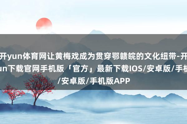 开yun体育网让黄梅戏成为贯穿鄂赣皖的文化纽带-开云kaiyun下载官网手机版「官方」最新下载IOS/安卓版/手机版APP