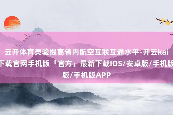 云开体育灵验提高省内航空互联互通水平-开云kaiyun下载官网手机版「官方」最新下载IOS/安卓版/手机版APP