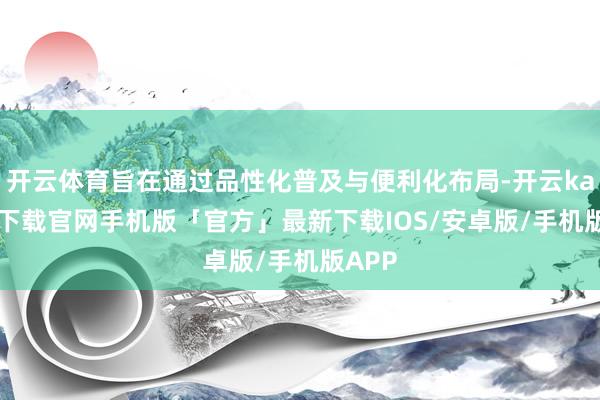 开云体育旨在通过品性化普及与便利化布局-开云kaiyun下载官网手机版「官方」最新下载IOS/安卓版/手机版APP