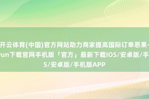 开云体育(中国)官方网站助力商家提高国际订单恶果-开云kaiyun下载官网手机版「官方」最新下载IOS/安卓版/手机版APP