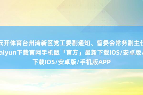 云开体育台州湾新区党工委副通知、管委会常务副主任等职-开云kaiyun下载官网手机版「官方」最新下载IOS/安卓版/手机版APP