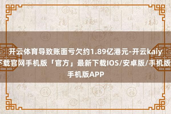 开云体育导致账面亏欠约1.89亿港元-开云kaiyun下载官网手机版「官方」最新下载IOS/安卓版/手机版APP