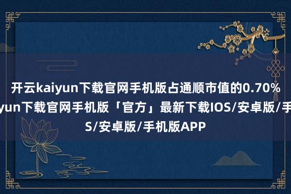 开云kaiyun下载官网手机版占通顺市值的0.70%-开云kaiyun下载官网手机版「官方」最新下载IOS/安卓版/手机版APP